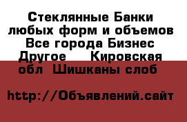 Стеклянные Банки любых форм и объемов - Все города Бизнес » Другое   . Кировская обл.,Шишканы слоб.